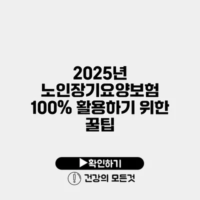 2025년 노인장기요양보험 100% 활용하기 위한 꿀팁