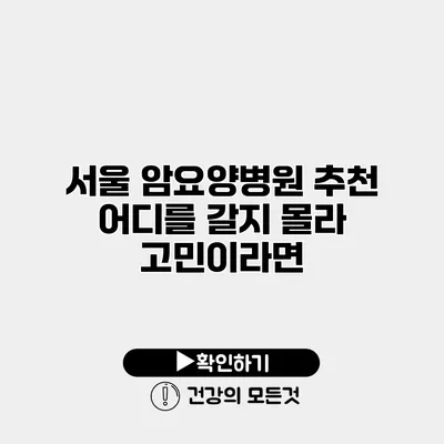 서울 암요양병원 추천 어디를 갈지 몰라 고민이라면