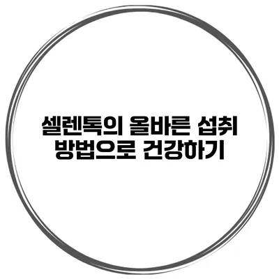 셀렌톡의 올바른 섭취 방법으로 건강하기