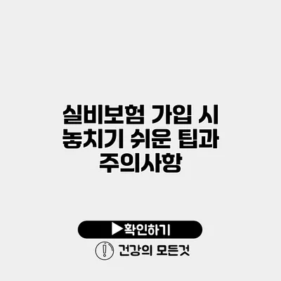 실비보험 가입 시 놓치기 쉬운 팁과 주의사항