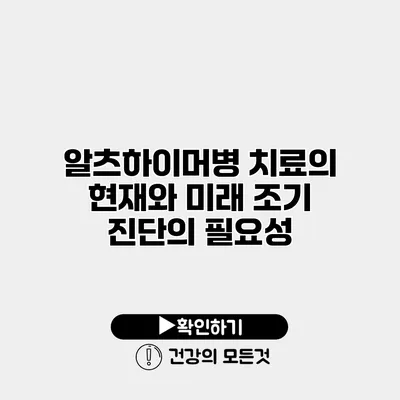 알츠하이머병 치료의 현재와 미래 조기 진단의 필요성