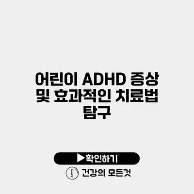 어린이 ADHD 증상 및 효과적인 치료법 탐구