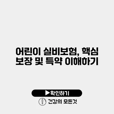 어린이 실비보험, 핵심 보장 및 특약 이해하기