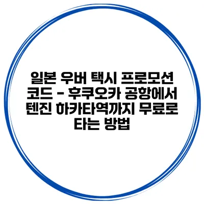 일본 우버 택시 프로모션 코드 - 후쿠오카 공항에서 텐진 하카타역까지 무료로 타는 방법