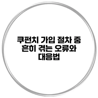쿠펀치 가입 절차 중 흔히 겪는 오류와 대응법