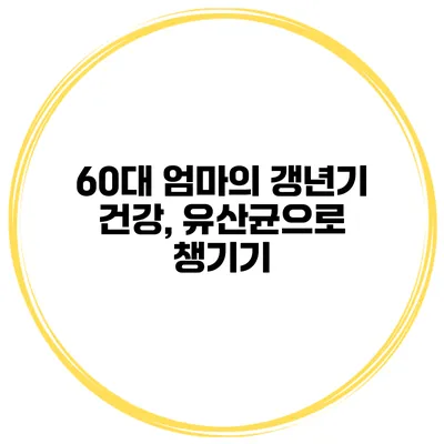 60대 엄마의 갱년기 건강, 유산균으로 챙기기