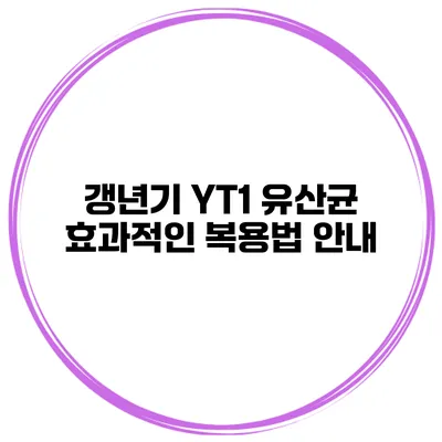 갱년기 YT1 유산균 효과적인 복용법 안내