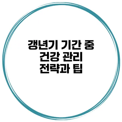 갱년기 기간 중 건강 관리 전략과 팁