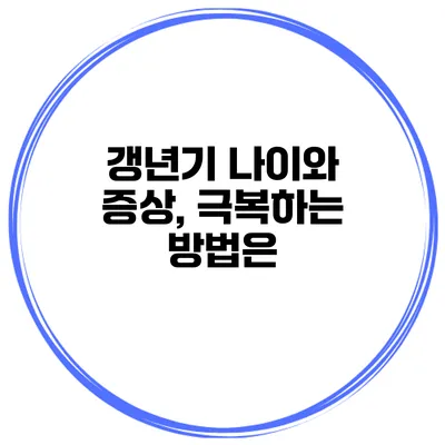 갱년기 나이와 증상, 극복하는 방법은?