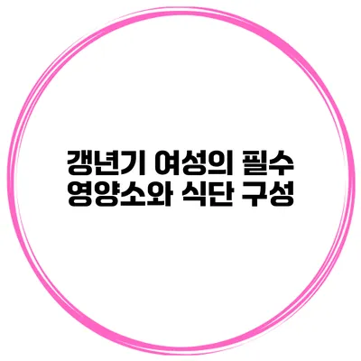 갱년기 여성의 필수 영양소와 식단 구성