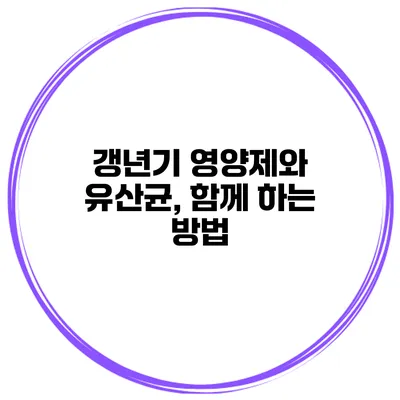 갱년기 영양제와 유산균, 함께 하는 방법