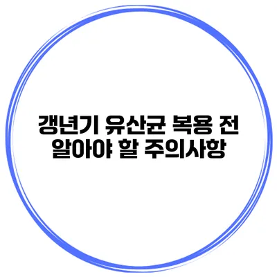 갱년기 유산균 복용 전 알아야 할 주의사항