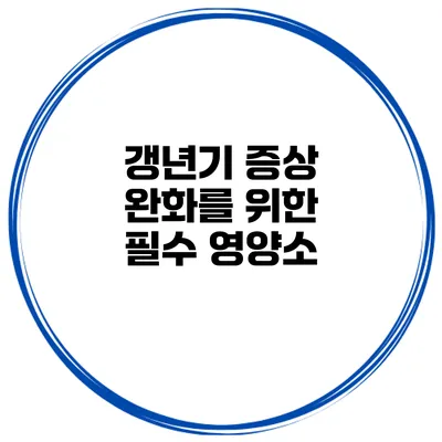 갱년기 증상 완화를 위한 필수 영양소