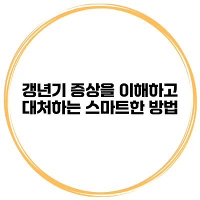갱년기 증상을 이해하고 대처하는 스마트한 방법