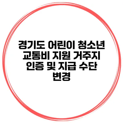 경기도 어린이 청소년 교통비 지원 거주지 인증 및 지급 수단 변경