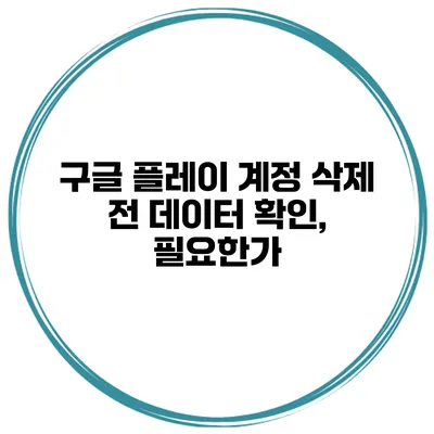 구글 플레이 계정 삭제 전 데이터 확인, 필요한가?