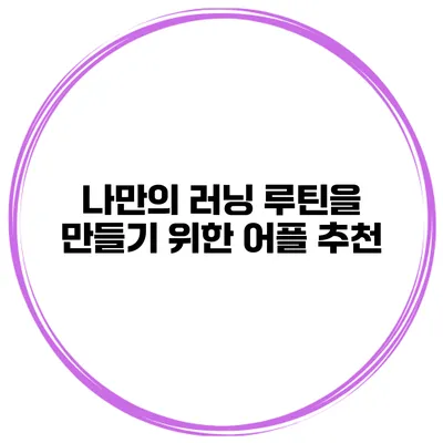 나만의 러닝 루틴을 만들기 위한 어플 추천