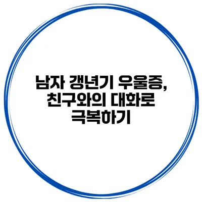남자 갱년기 우울증, 친구와의 대화로 극복하기