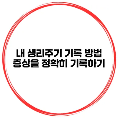 내 생리주기 기록 방법 증상을 정확히 기록하기