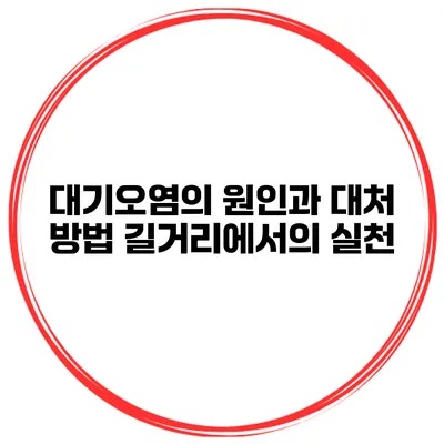 대기오염의 원인과 대처 방법 길거리에서의 실천