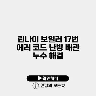 린나이 보일러 17번 에러 코드 난방 배관 누수 해결