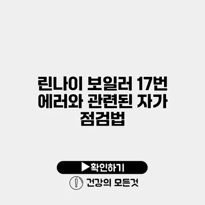 린나이 보일러 17번 에러와 관련된 자가 점검법