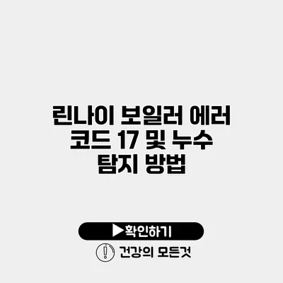 린나이 보일러 에러 코드 17 및 누수 탐지 방법