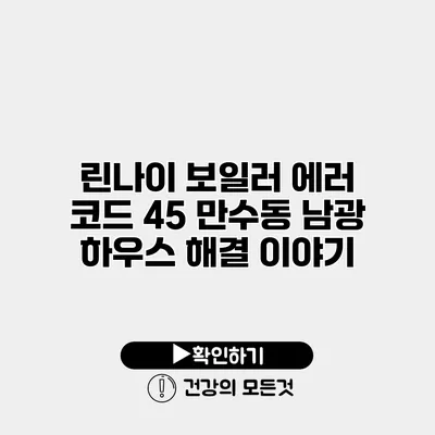 린나이 보일러 에러 코드 45 만수동 남광 하우스 해결 이야기