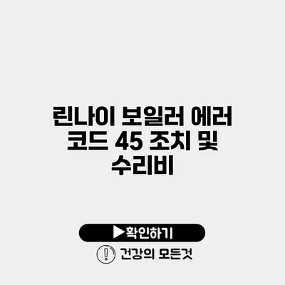 린나이 보일러 에러 코드 45 조치 및 수리비