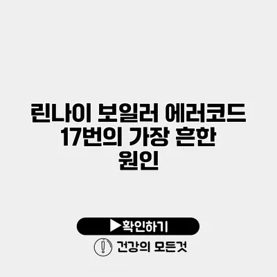 린나이 보일러 에러코드 17번의 가장 흔한 원인