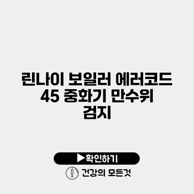 린나이 보일러 에러코드 45 중화기 만수위 검지
