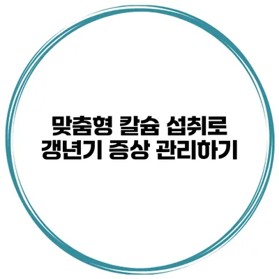 맞춤형 칼슘 섭취로 갱년기 증상 관리하기