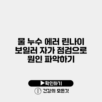 물 누수 에러? 린나이 보일러 자가 점검으로 원인 파악하기