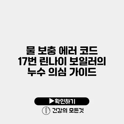 물 보충 에러 코드 17번 린나이 보일러의 누수 의심 가이드