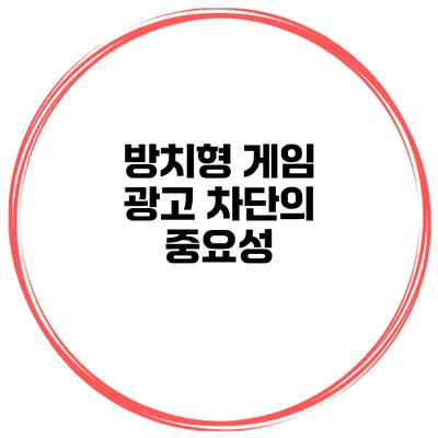방치형 게임 광고 차단의 중요성
