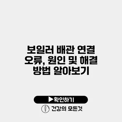 보일러 배관 연결 오류, 원인 및 해결 방법 알아보기