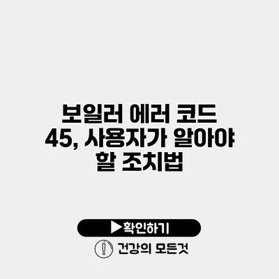 보일러 에러 코드 45, 사용자가 알아야 할 조치법