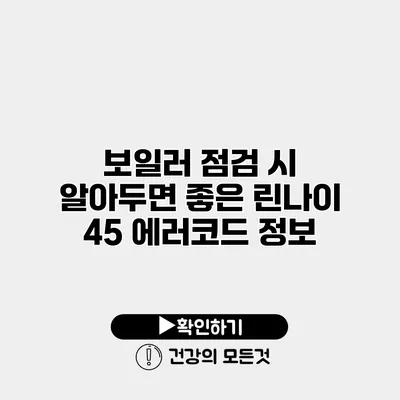 보일러 점검 시 알아두면 좋은 린나이 45 에러코드 정보