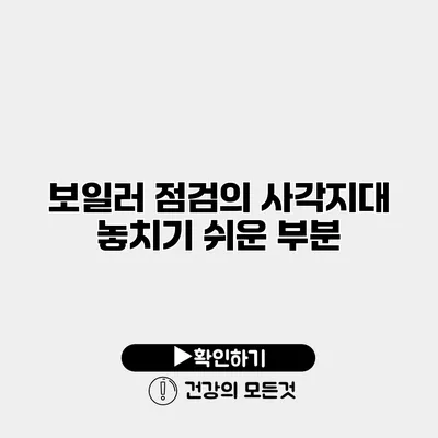보일러 점검의 사각지대 놓치기 쉬운 부분