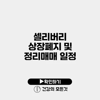 셀리버리 상장폐지 및 정리매매 일정