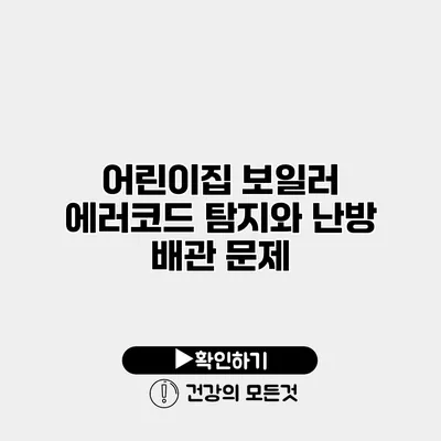 어린이집 보일러 에러코드 탐지와 난방 배관 문제