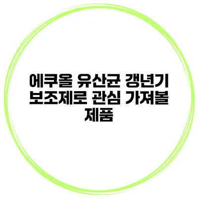 에쿠올 유산균: 갱년기 보조제로 관심 가져볼 제품