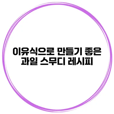 이유식으로 만들기 좋은 과일 스무디 레시피
