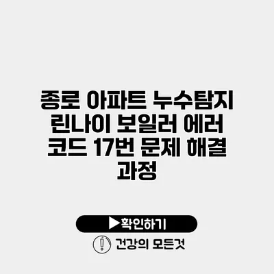 종로 아파트 누수탐지 린나이 보일러 에러 코드 17번 문제 해결 과정