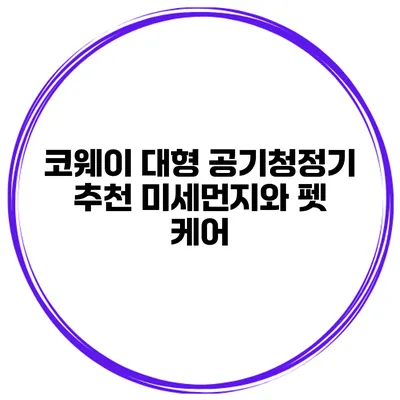 코웨이 대형 공기청정기 추천 미세먼지와 펫 케어
