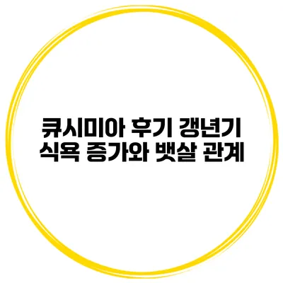 큐시미아 후기 갱년기 식욕 증가와 뱃살 관계
