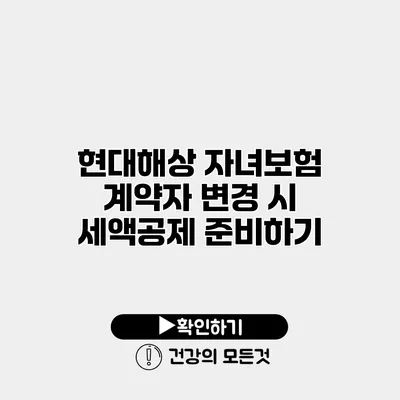 현대해상 자녀보험 계약자 변경 시 세액공제 준비하기